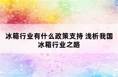 冰箱行业有什么政策支持 浅析我国冰箱行业之路